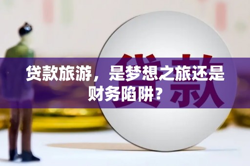 沈北新区贷款旅游，是梦想之旅还是财务陷阱？