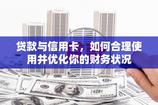 沈北新区贷款与信用卡，如何合理使用并优化你的财务状况