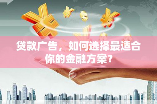 沈北新区贷款广告，如何选择最适合你的金融方案？