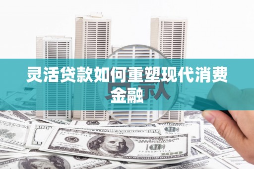 沈北新区灵活贷款如何重塑现代消费金融