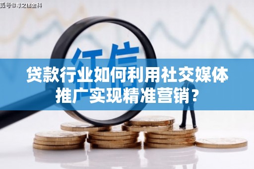沈北新区贷款行业如何利用社交媒体推广实现精准营销？