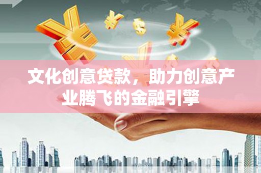 沈北新区文化创意贷款，助力创意产业腾飞的金融引擎