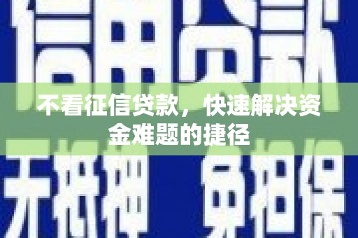 沈北新区不看征信贷款，快速解决资金难题的捷径