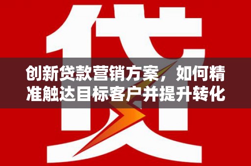 沈北新区创新贷款营销方案，如何精准触达目标客户并提升转化率