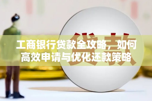 沈北新区工商银行贷款全攻略，如何高效申请与优化还款策略