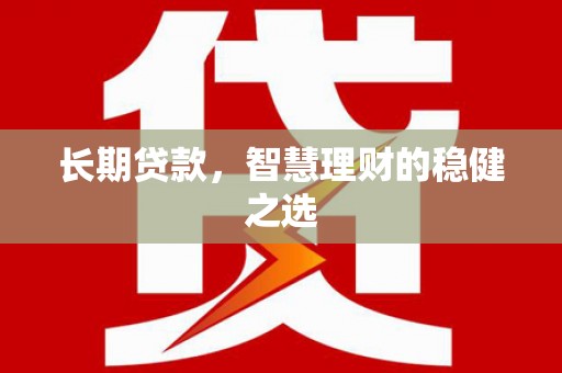 沈北新区长期贷款，智慧理财的稳健之选