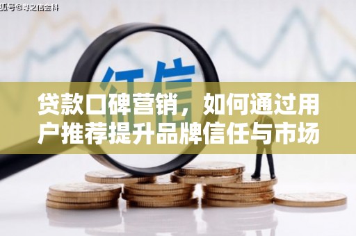 沈北新区贷款口碑营销，如何通过用户推荐提升品牌信任与市场份额