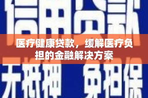 沈北新区医疗健康贷款，缓解医疗负担的金融解决方案