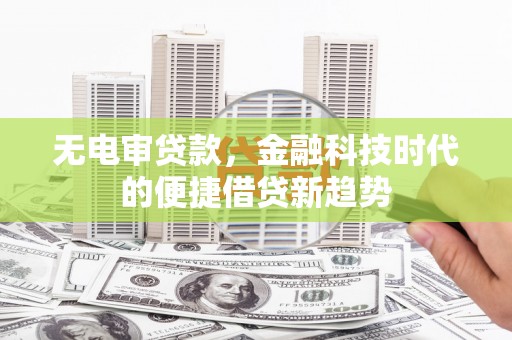 沈北新区无电审贷款，金融科技时代的便捷借贷新趋势