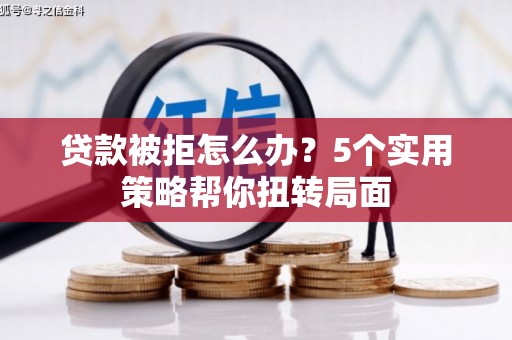 沈北新区贷款被拒怎么办？5个实用策略帮你扭转局面