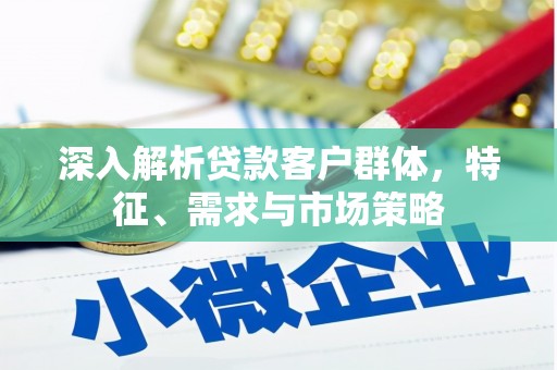 沈北新区深入解析贷款客户群体，特征、需求与市场策略