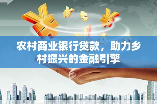 沈北新区农村商业银行贷款，助力乡村振兴的金融引擎