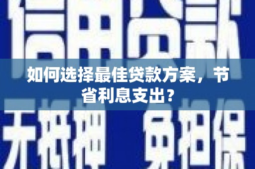 沈北新区如何选择最佳贷款方案，节省利息支出？