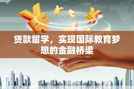 沈北新区贷款留学，实现国际教育梦想的金融桥梁