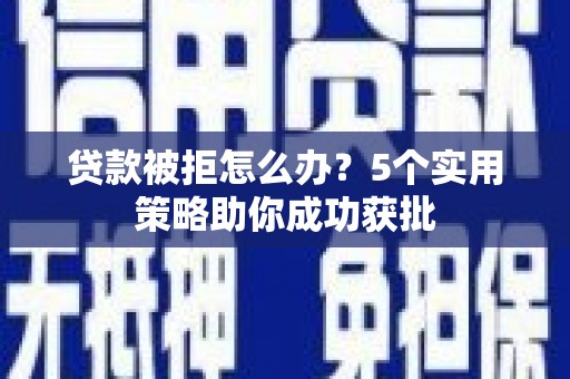 沈北新区贷款被拒怎么办？5个实用策略助你成功获批