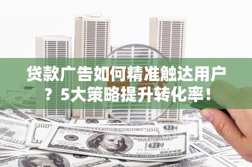沈北新区贷款广告如何精准触达用户？5大策略提升转化率！