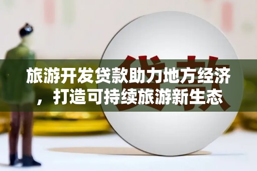沈北新区旅游开发贷款助力地方经济，打造可持续旅游新生态