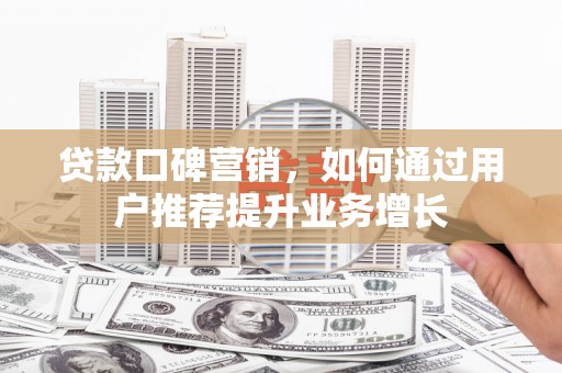 沈北新区贷款口碑营销，如何通过用户推荐提升业务增长