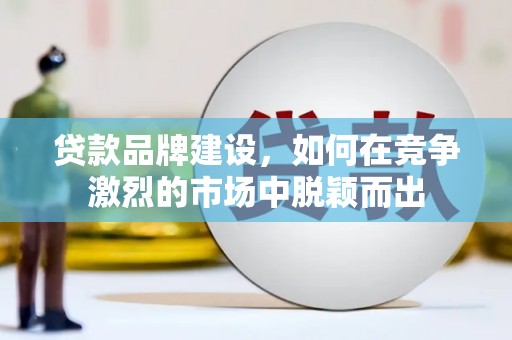 沈北新区贷款品牌建设，如何在竞争激烈的市场中脱颖而出