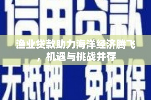 沈北新区渔业贷款助力海洋经济腾飞，机遇与挑战并存
