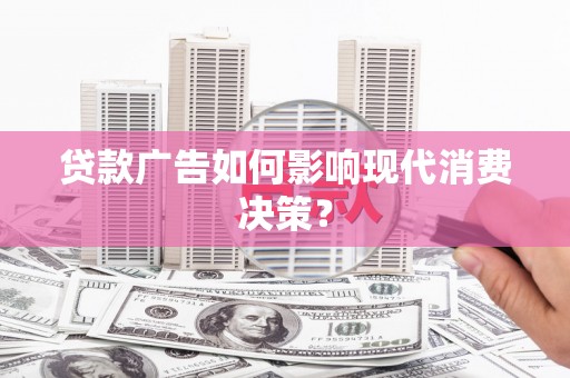 沈北新区贷款广告如何影响现代消费决策？