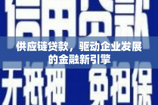 沈北新区供应链贷款，驱动企业发展的金融新引擎