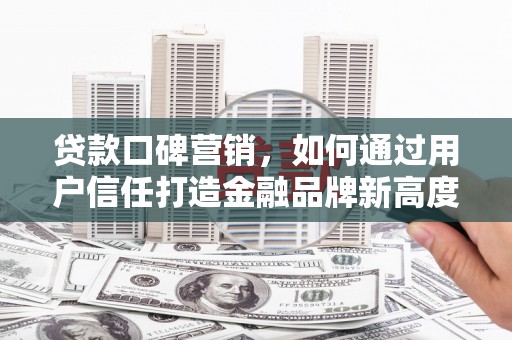 沈北新区贷款口碑营销，如何通过用户信任打造金融品牌新高度