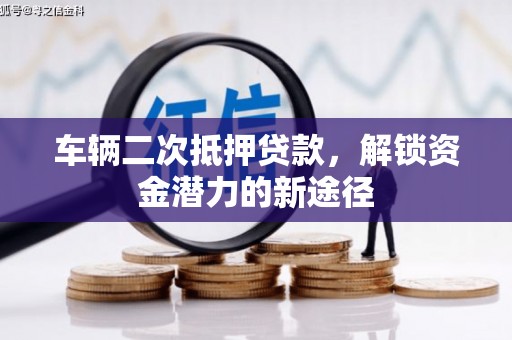 沈北新区车辆二次抵押贷款，解锁资金潜力的新途径