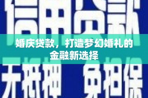 沈北新区婚庆贷款，打造梦幻婚礼的金融新选择