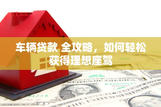 沈北新区车辆贷款 全攻略，如何轻松获得理想座驾