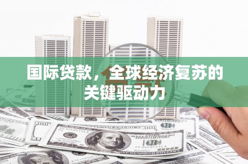 沈北新区国际贷款，全球经济复苏的关键驱动力