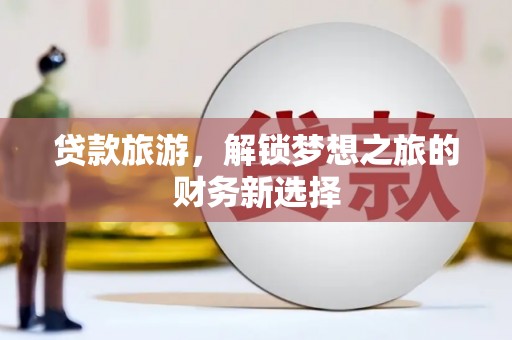 沈北新区贷款旅游，解锁梦想之旅的财务新选择