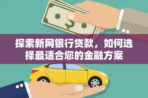沈北新区探索新网银行贷款，如何选择最适合您的金融方案