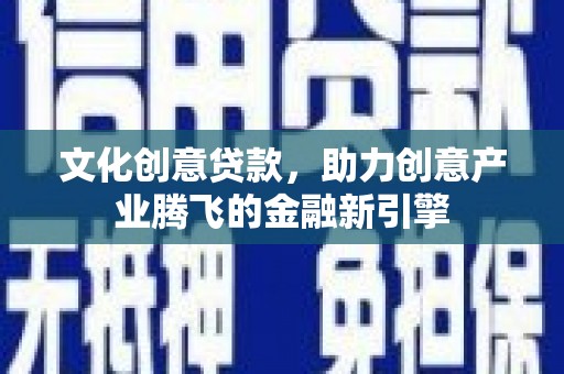 沈北新区文化创意贷款，助力创意产业腾飞的金融新引擎