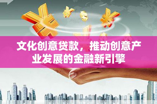 沈北新区文化创意贷款，推动创意产业发展的金融新引擎