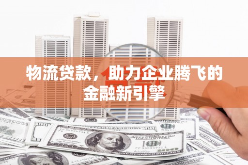 沈北新区物流贷款，助力企业腾飞的金融新引擎