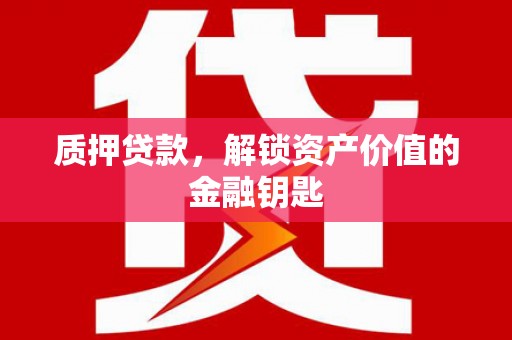 沈北新区质押贷款，解锁资产价值的金融钥匙