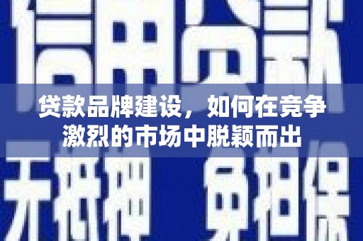 沈北新区贷款品牌建设，如何在竞争激烈的市场中脱颖而出