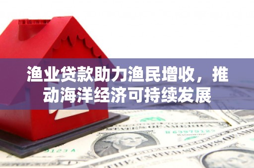 沈北新区渔业贷款助力渔民增收，推动海洋经济可持续发展