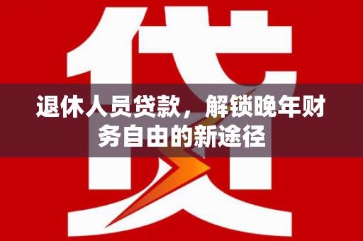 沈北新区退休人员贷款，解锁晚年财务自由的新途径
