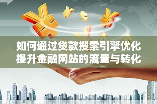 沈北新区如何通过贷款搜索引擎优化提升金融网站的流量与转化率