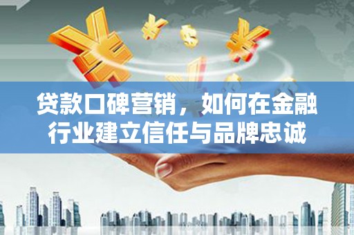 沈北新区贷款口碑营销，如何在金融行业建立信任与品牌忠诚