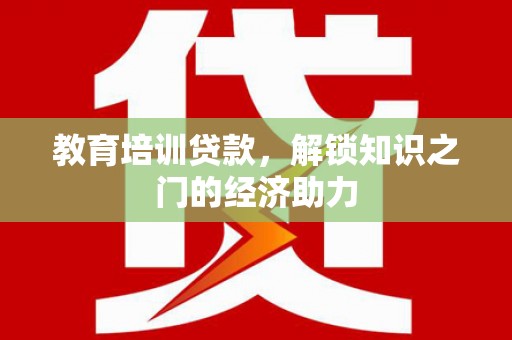 沈北新区教育培训贷款，解锁知识之门的经济助力