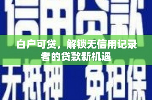 沈北新区白户可贷，解锁无信用记录者的贷款新机遇