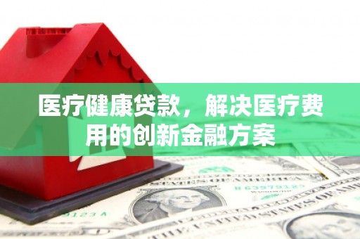 沈北新区医疗健康贷款，解决医疗费用的创新金融方案