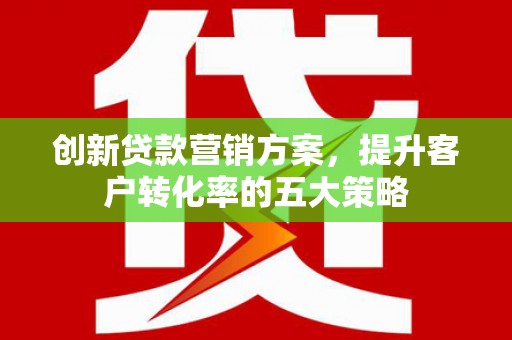 沈北新区创新贷款营销方案，提升客户转化率的五大策略