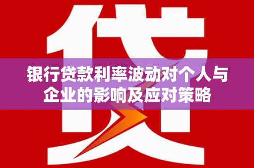 沈北新区银行贷款利率波动对个人与企业的影响及应对策略