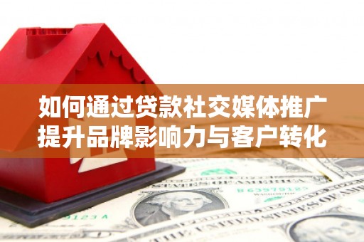沈北新区如何通过贷款社交媒体推广提升品牌影响力与客户转化率