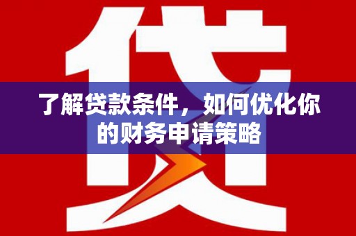 沈北新区了解贷款条件，如何优化你的财务申请策略