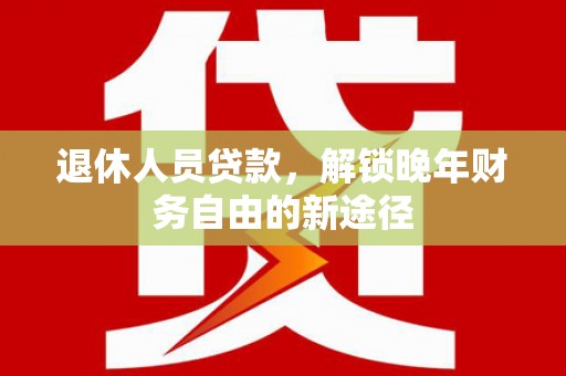 沈北新区退休人员贷款，解锁晚年财务自由的新途径